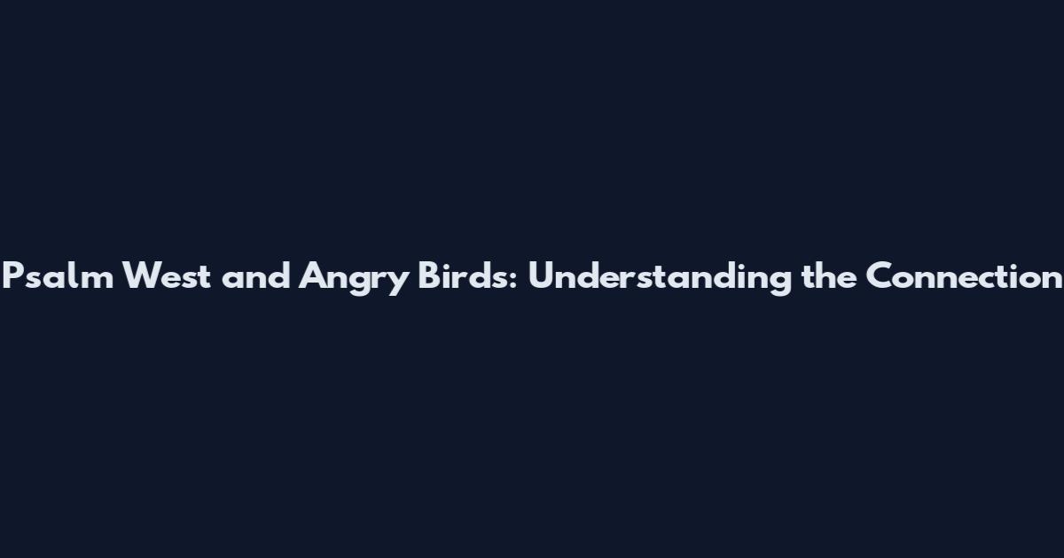 Psalm West and Angry Birds: Understanding the Connection