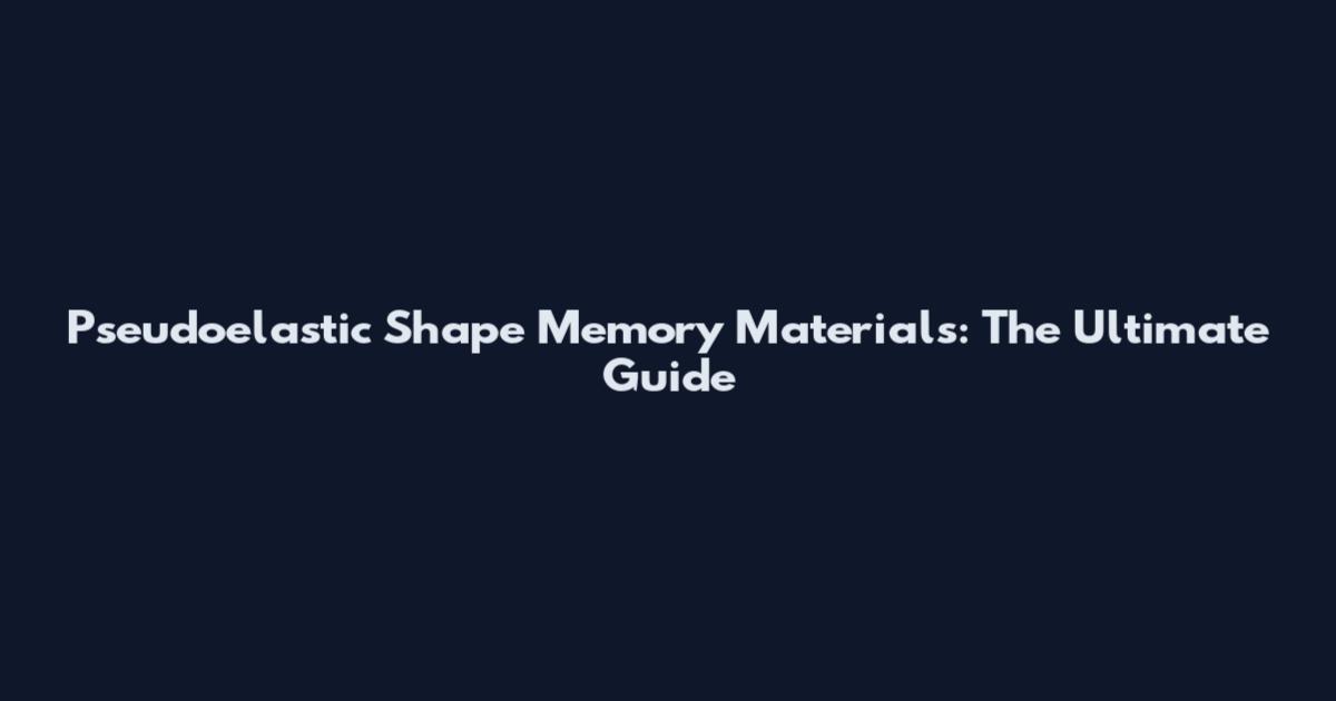 Pseudoelastic Shape Memory Materials: The Ultimate Guide