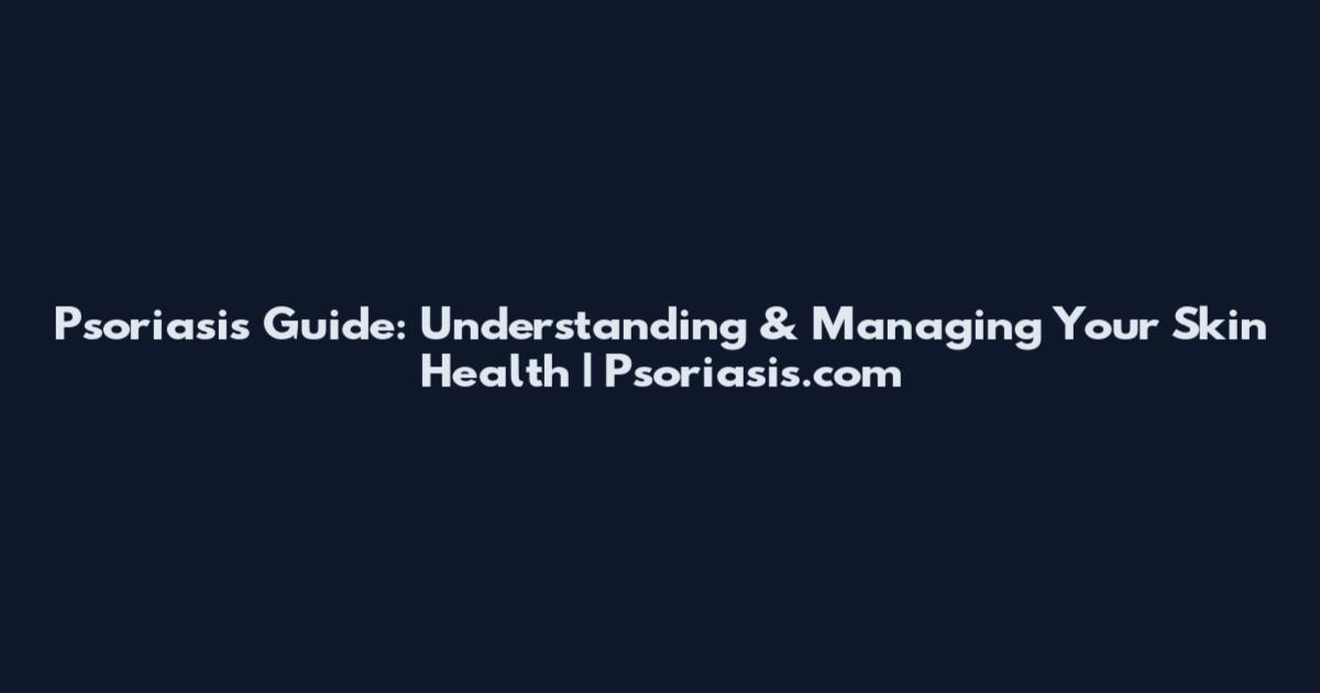 Psoriasis Guide: Understanding & Managing Your Skin Health | Psoriasis.com