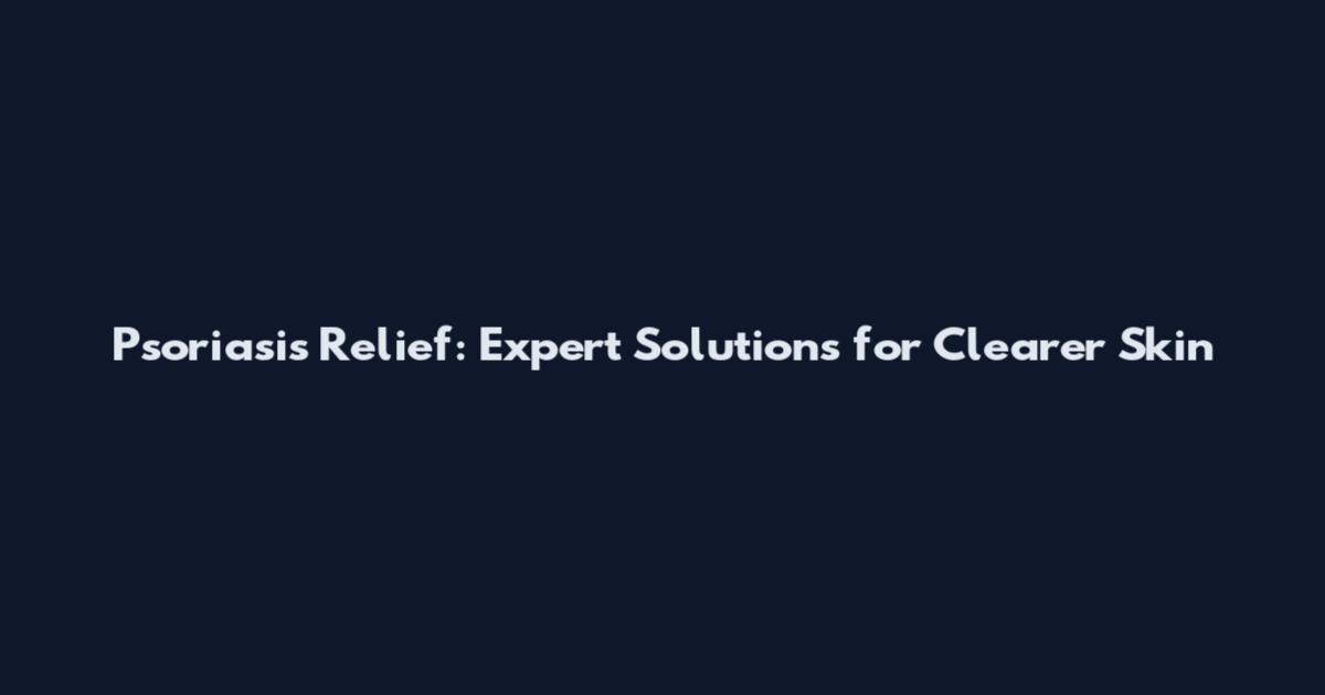 Psoriasis Relief: Expert Solutions for Clearer Skin
