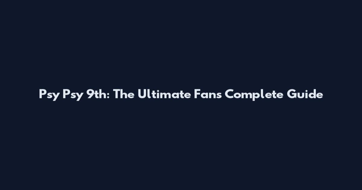 Psy Psy 9th: The Ultimate Fan's Complete Guide