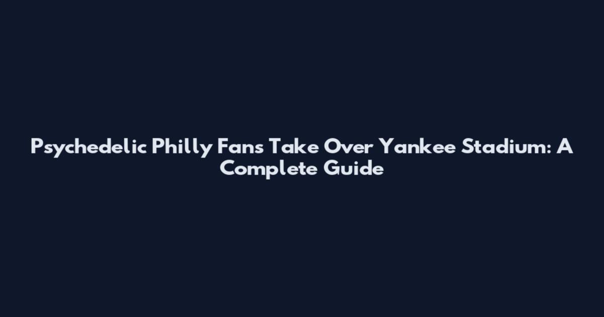 Psychedelic Philly Fans Take Over Yankee Stadium: A Complete Guide