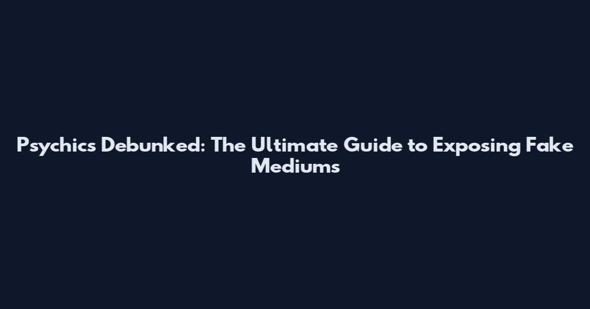 Psychics Debunked: The Ultimate Guide to Exposing Fake Mediums