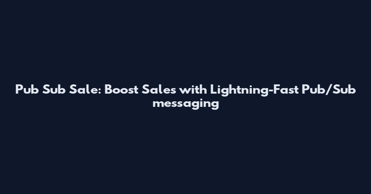 Pub Sub Sale: Boost Sales with Lightning-Fast Pub/Sub messaging