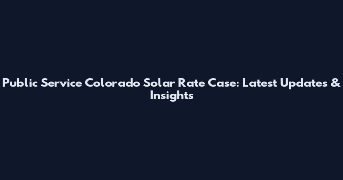 Public Service Colorado Solar Rate Case: Latest Updates & Insights