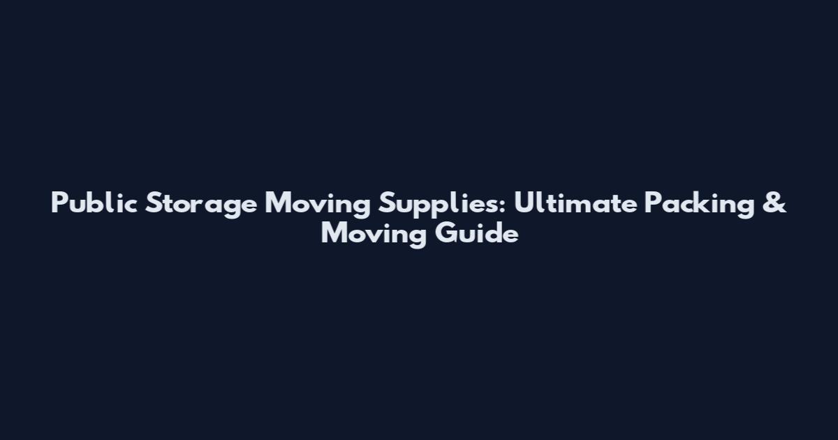 Public Storage Moving Supplies: Ultimate Packing & Moving Guide