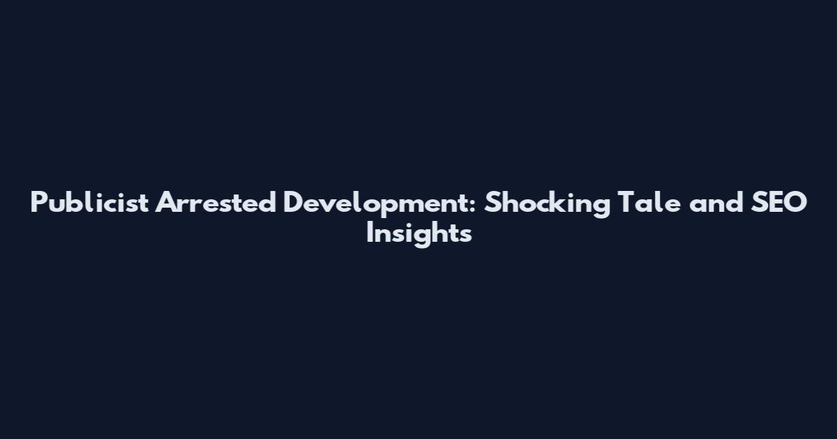 Publicist Arrested Development: Shocking Tale and SEO Insights