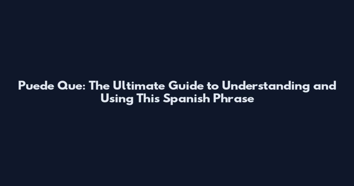 Puede Que: The Ultimate Guide to Understanding and Using This Spanish Phrase