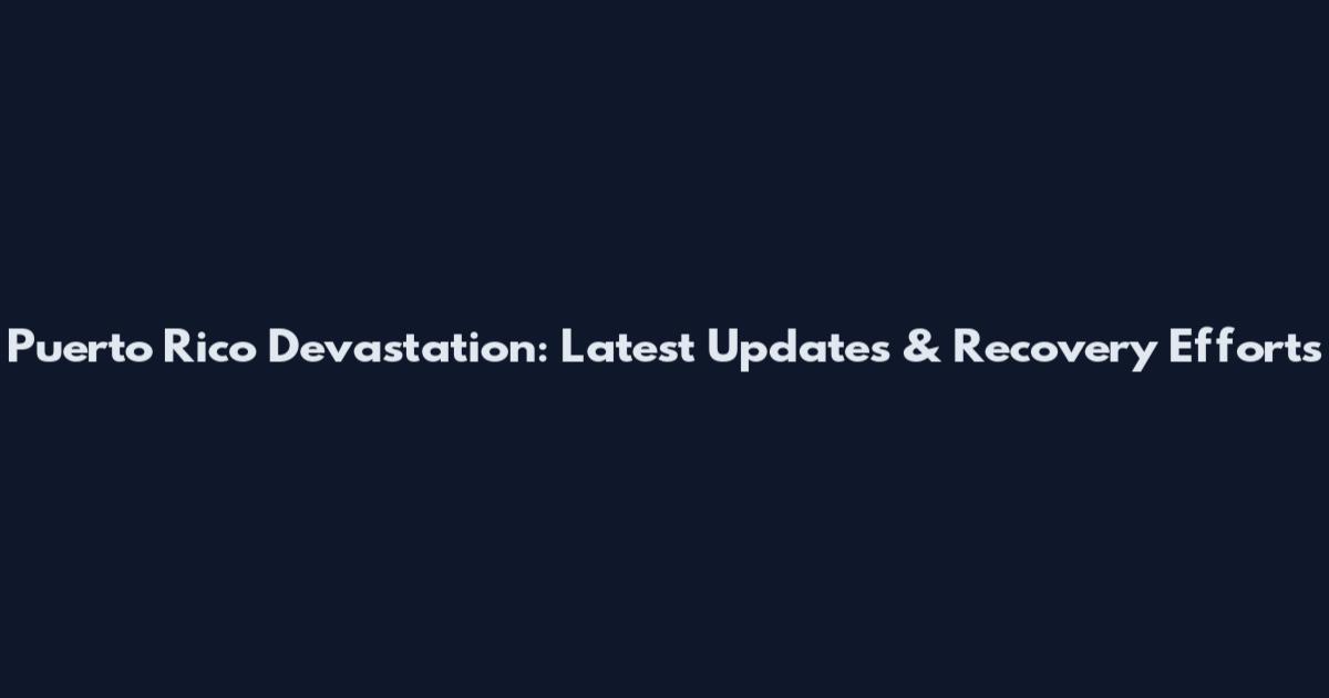 Puerto Rico Devastation: Latest Updates & Recovery Efforts