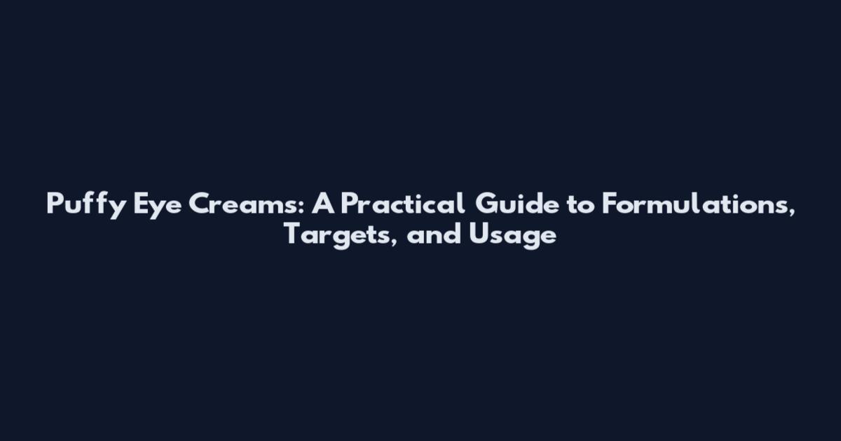 Puffy Eye Creams: A Practical Guide to Formulations, Targets, and Usage