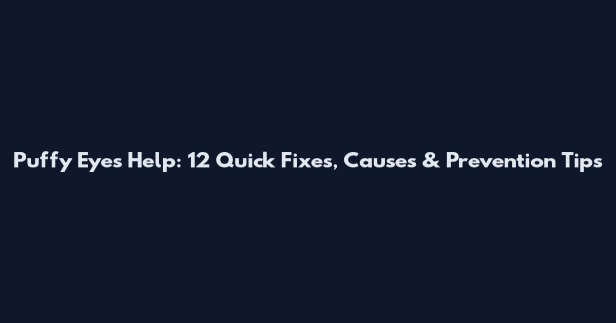 Puffy Eyes Help: 12 Quick Fixes, Causes & Prevention Tips