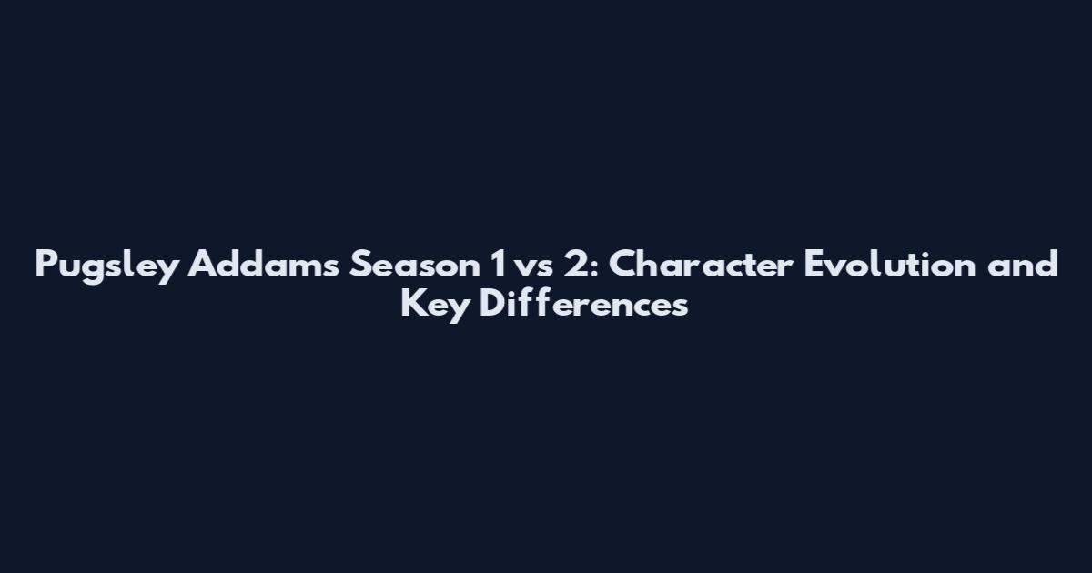 Pugsley Addams Season 1 vs 2: Character Evolution and Key Differences