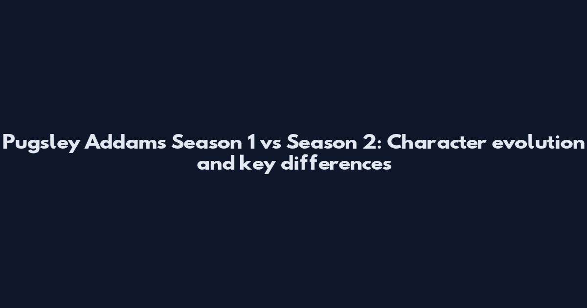 Pugsley Addams Season 1 vs Season 2: Character evolution and key differences