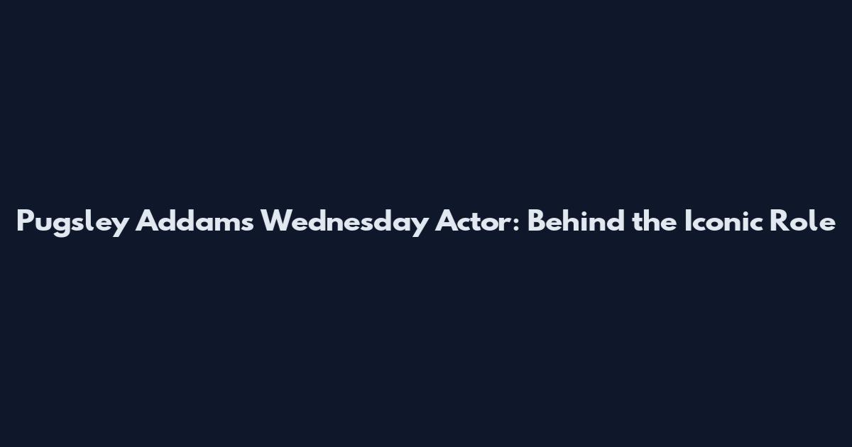 Pugsley Addams Wednesday Actor: Behind the Iconic Role