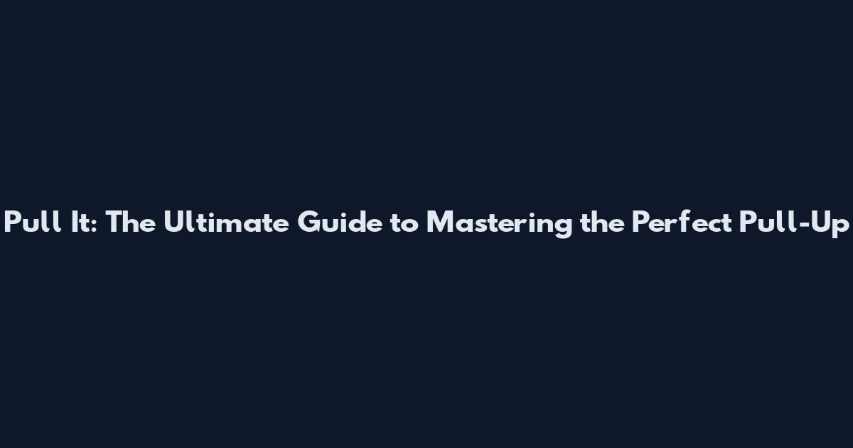 Pull It: The Ultimate Guide to Mastering the Perfect Pull-Up