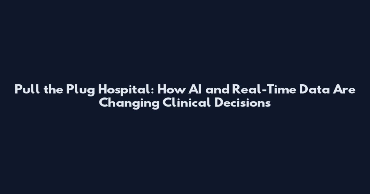 Pull the Plug Hospital: How AI and Real-Time Data Are Changing Clinical Decisions