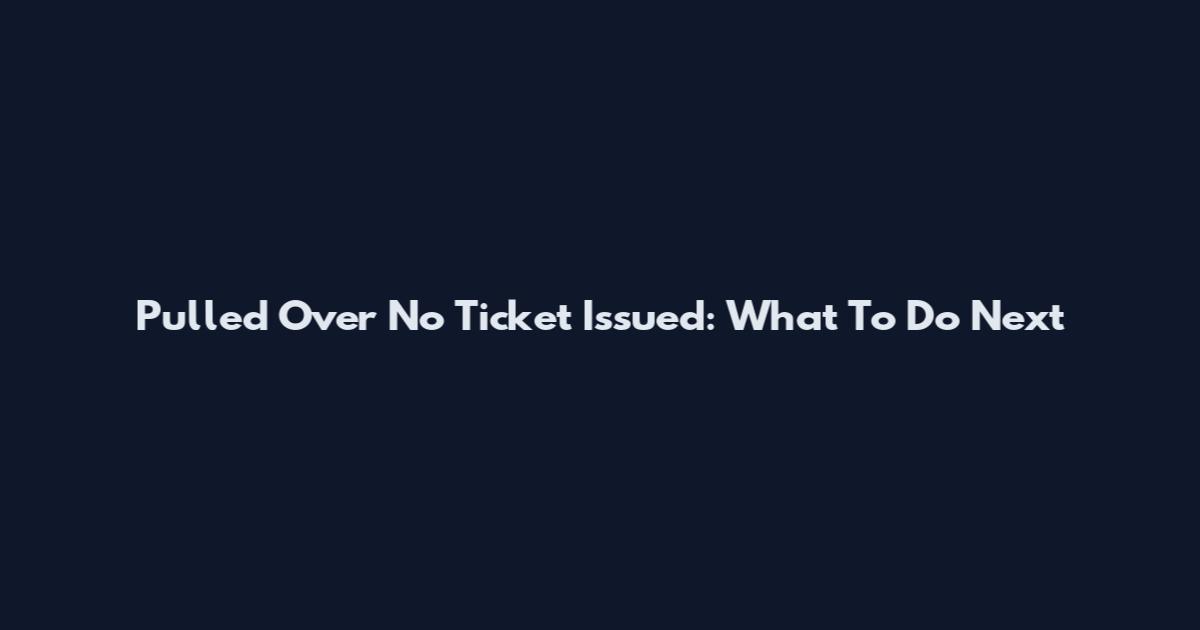 Pulled Over No Ticket Issued: What To Do Next