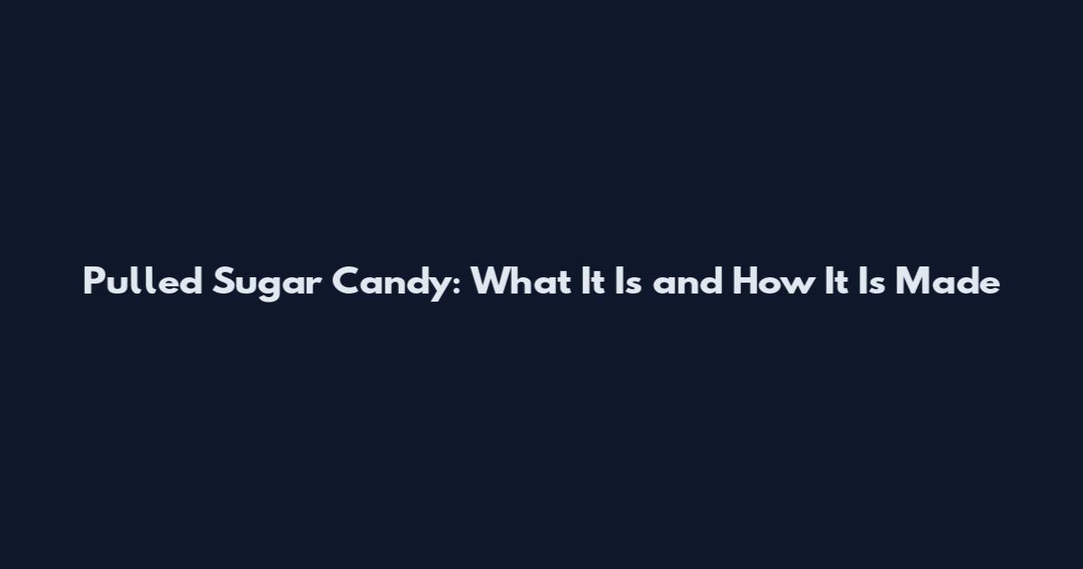 Pulled Sugar Candy: What It Is and How It Is Made