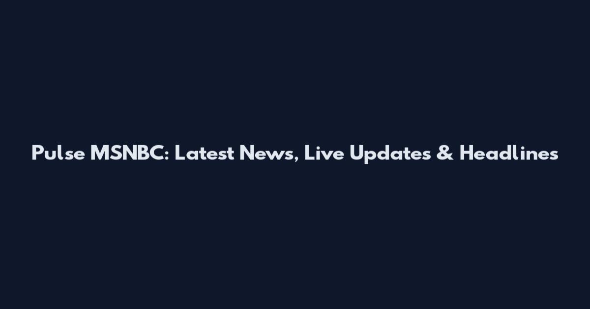Pulse MSNBC: Latest News, Live Updates & Headlines