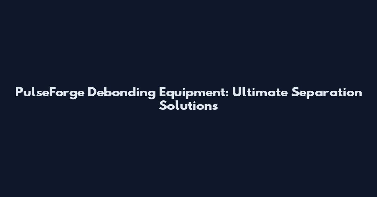 PulseForge Debonding Equipment: Ultimate Separation Solutions