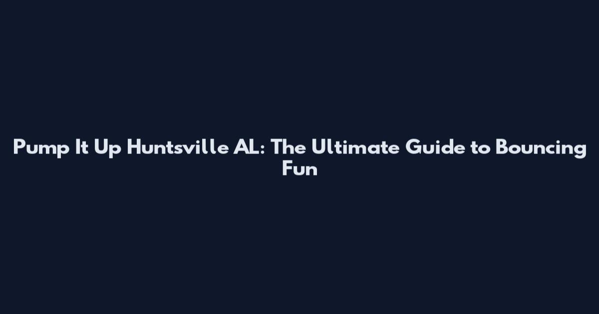 Pump It Up Huntsville AL: The Ultimate Guide to Bouncing Fun