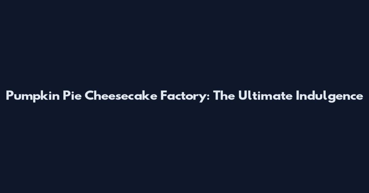 Pumpkin Pie Cheesecake Factory: The Ultimate Indulgence