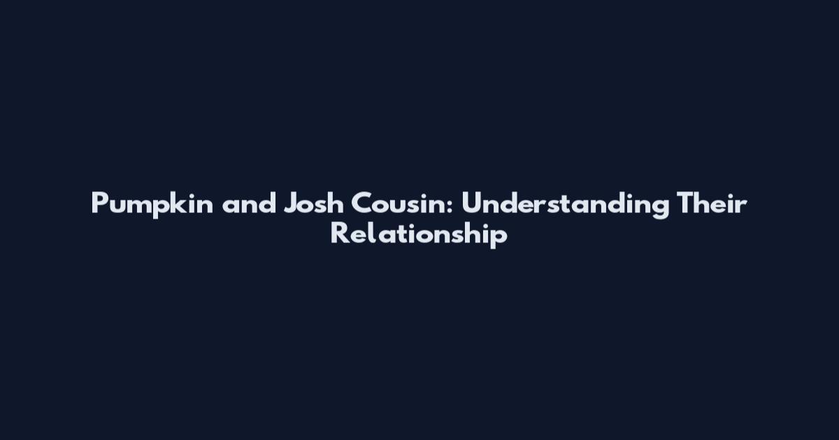 Pumpkin and Josh Cousin: Understanding Their Relationship