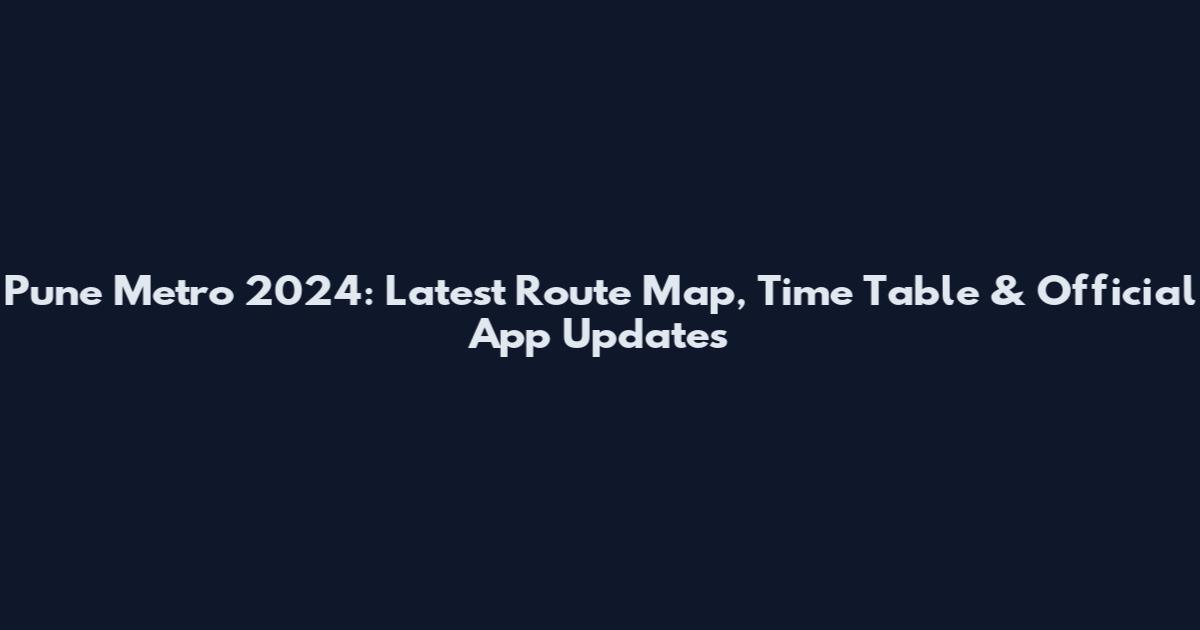 Pune Metro 2024: Latest Route Map, Time Table & Official App Updates
