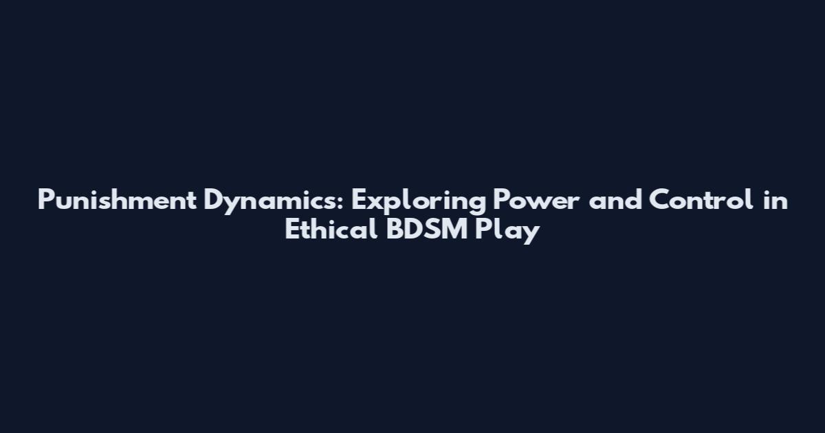 Punishment Dynamics: Exploring Power and Control in Ethical BDSM Play