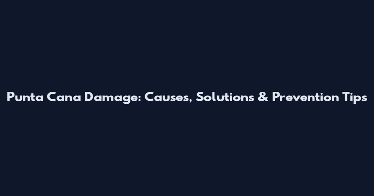 Punta Cana Damage: Causes, Solutions & Prevention Tips