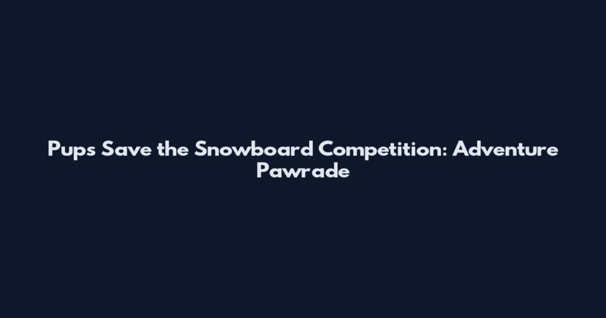 Pups Save the Snowboard Competition: Adventure Pawrade