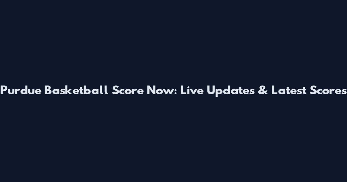 Purdue Basketball Score Now: Live Updates & Latest Scores
