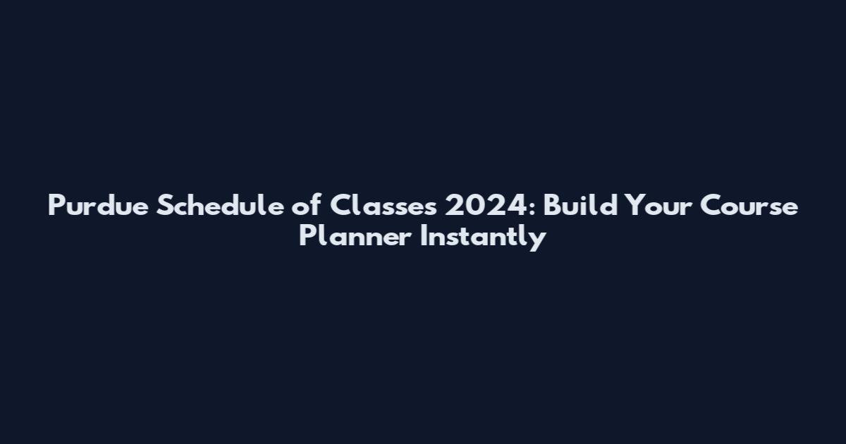 Purdue Schedule of Classes 2024: Build Your Course Planner Instantly
