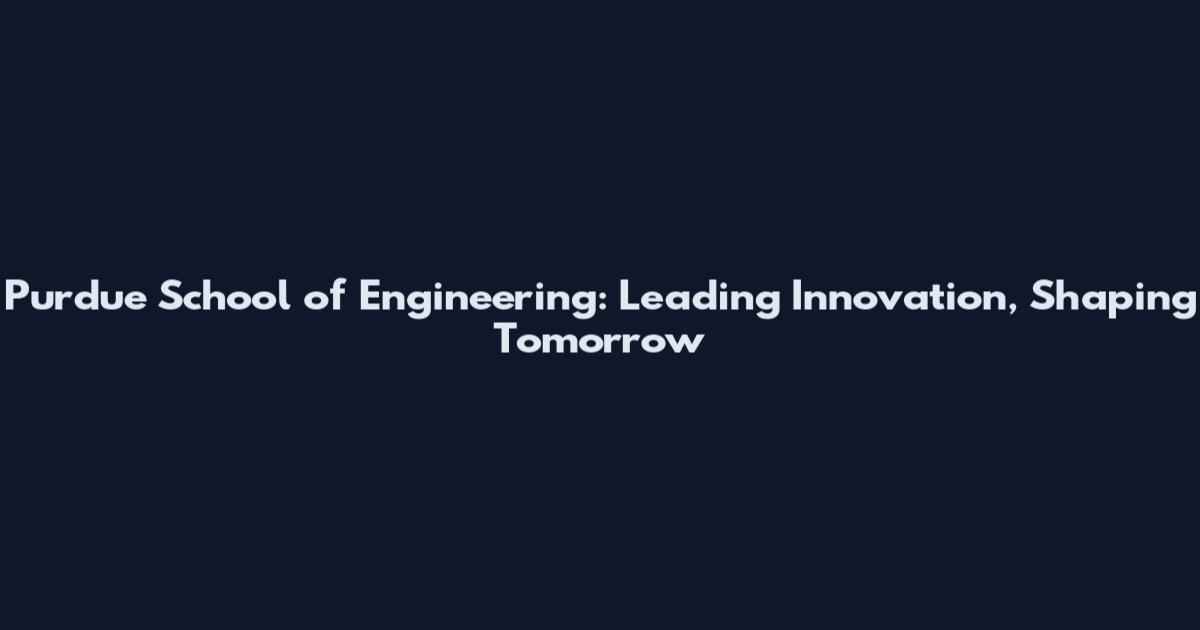 Purdue School of Engineering: Leading Innovation, Shaping Tomorrow
