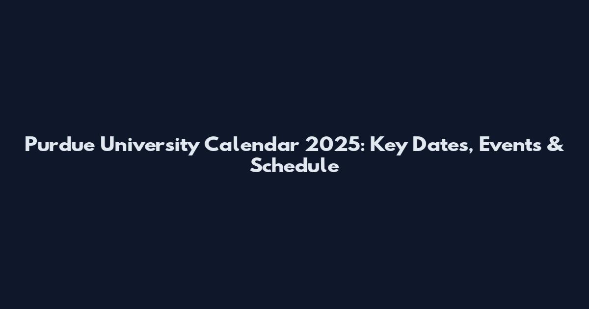 Purdue University Calendar 2025: Key Dates, Events & Schedule