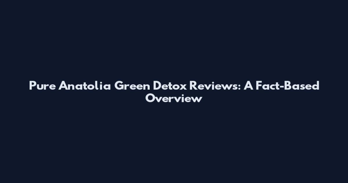 Pure Anatolia Green Detox Reviews: A Fact-Based Overview