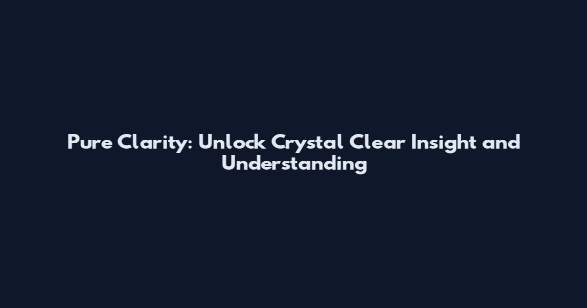 Pure Clarity: Unlock Crystal Clear Insight and Understanding