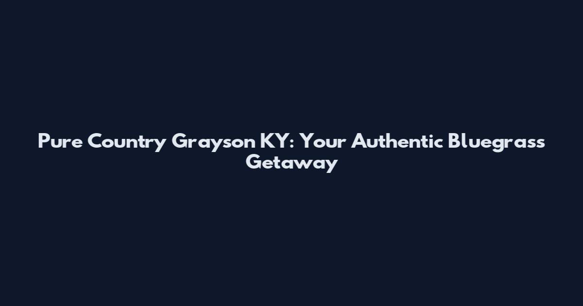 Pure Country Grayson KY: Your Authentic Bluegrass Getaway