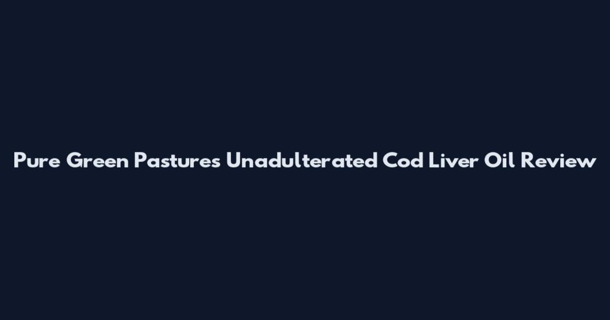 Pure Green Pastures Unadulterated Cod Liver Oil Review