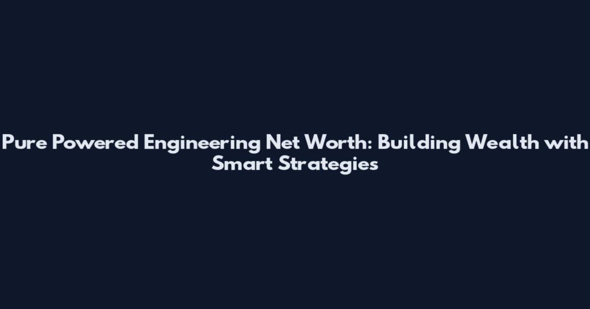 Pure Powered Engineering Net Worth: Building Wealth with Smart Strategies
