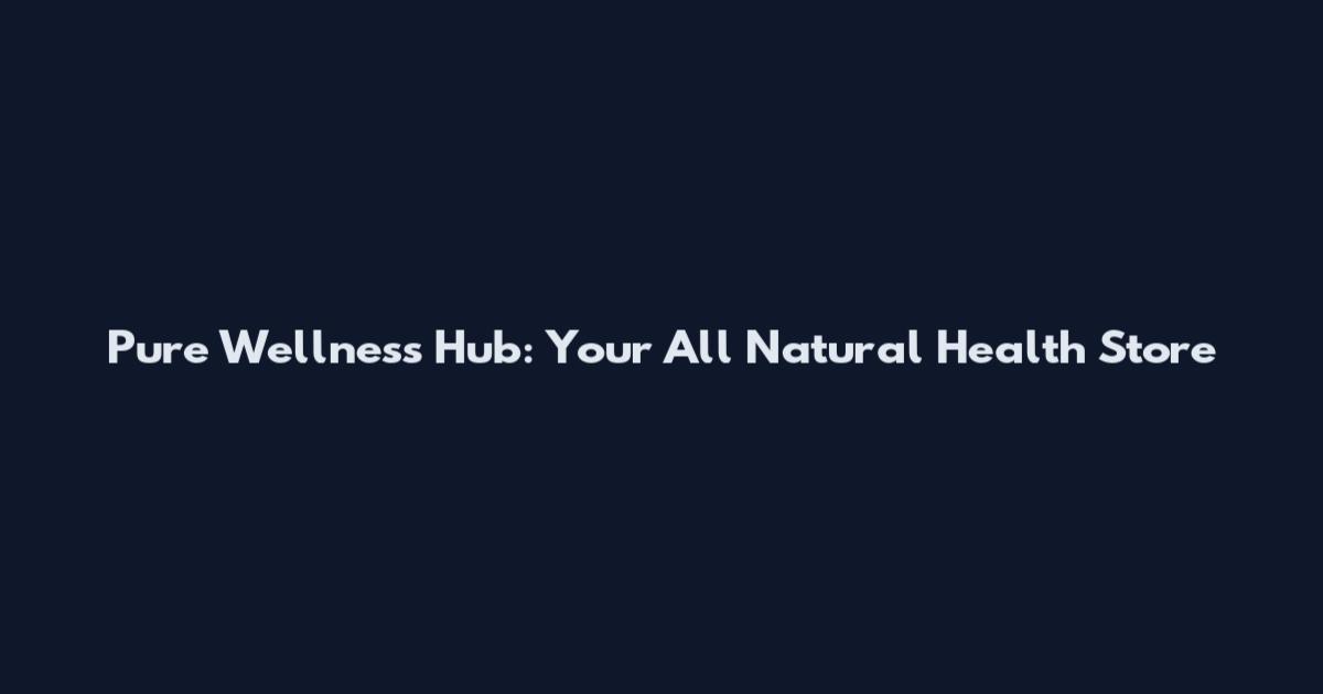 Pure Wellness Hub: Your All Natural Health Store