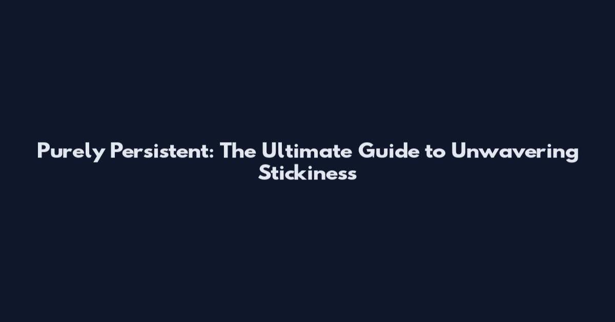 Purely Persistent: The Ultimate Guide to Unwavering Stickiness