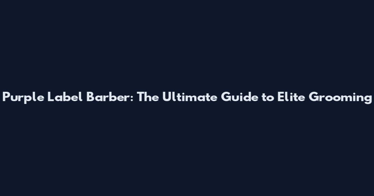 Purple Label Barber: The Ultimate Guide to Elite Grooming
