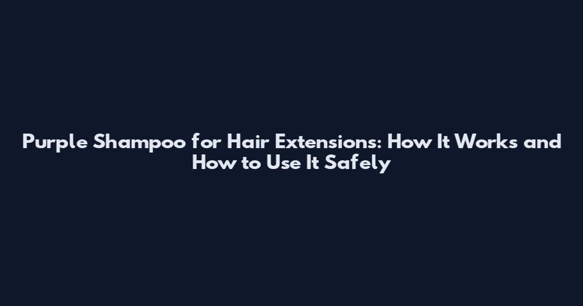 Purple Shampoo for Hair Extensions: How It Works and How to Use It Safely