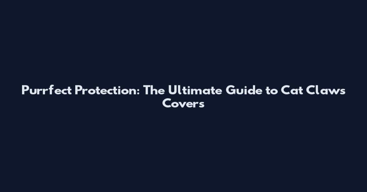 Purrfect Protection: The Ultimate Guide to Cat Claws Covers