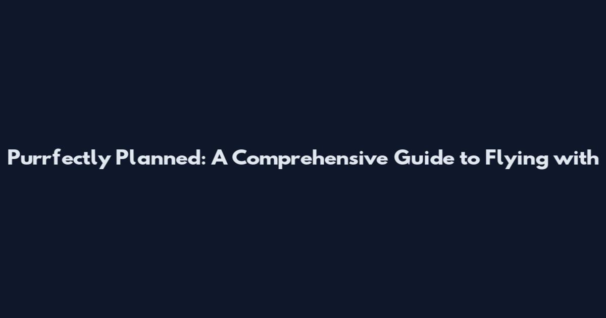 Purrfectly Planned: A Comprehensive Guide to Flying with