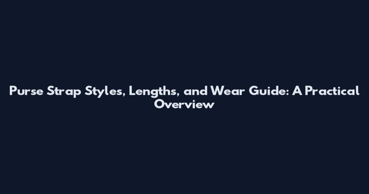 Purse Strap Styles, Lengths, and Wear Guide: A Practical Overview
