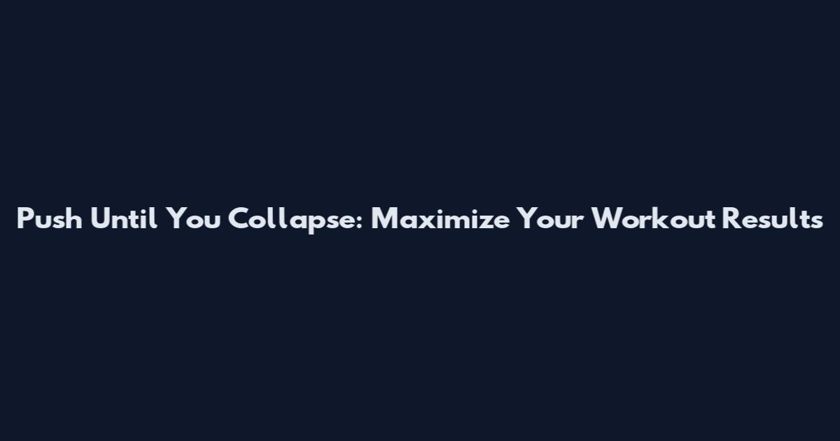 Push Until You Collapse: Maximize Your Workout Results