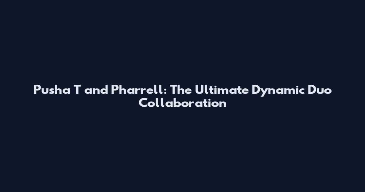 Pusha T and Pharrell: The Ultimate Dynamic Duo Collaboration