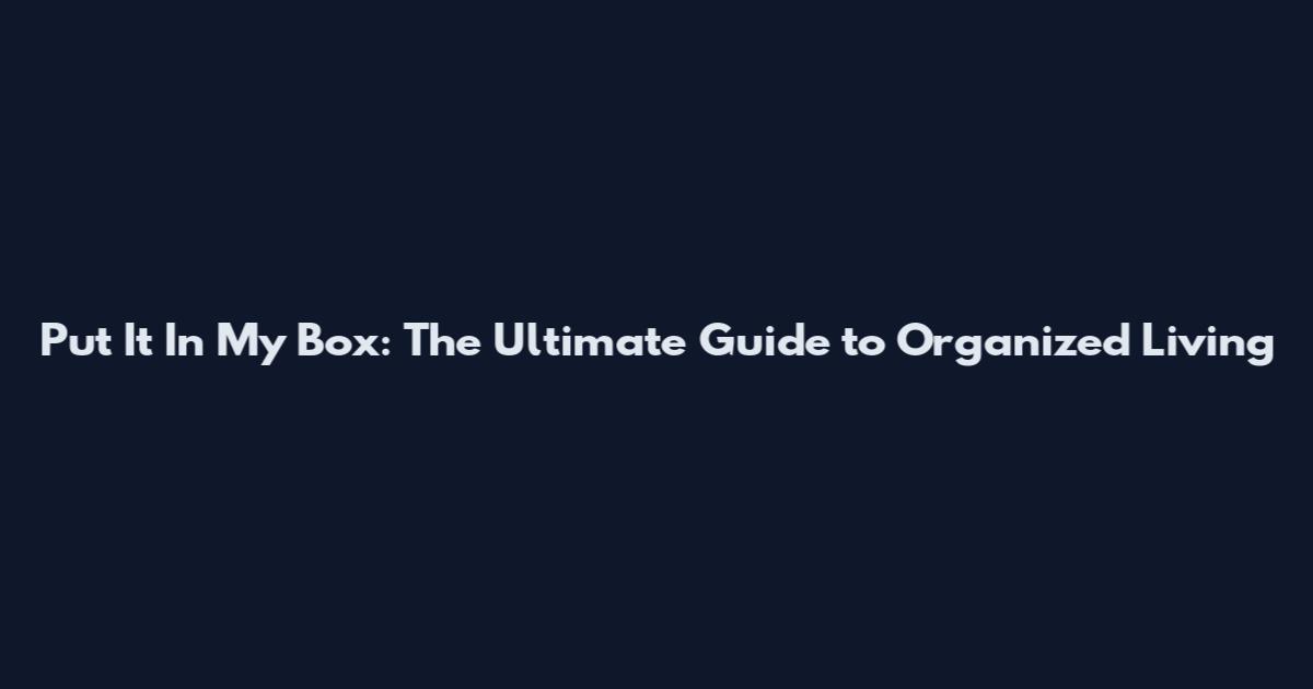 Put It In My Box: The Ultimate Guide to Organized Living